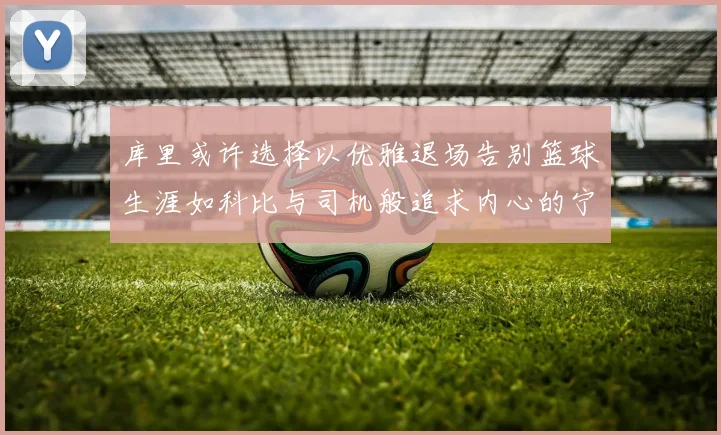 库里或许选择以优雅退场告别篮球生涯如科比与司机般追求内心的宁静