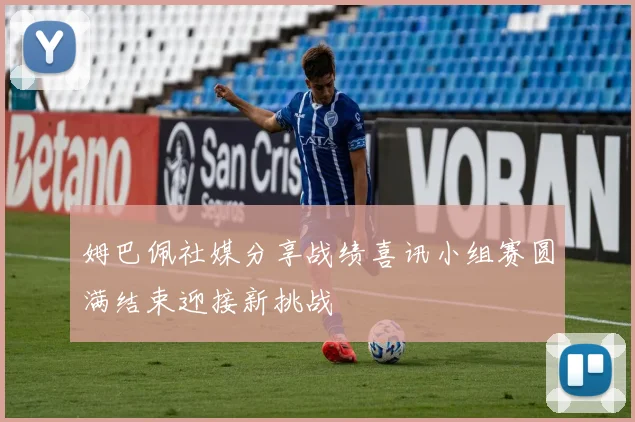 姆巴佩社媒分享战绩喜讯小组赛圆满结束迎接新挑战