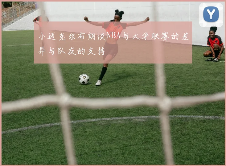 小迈克尔布朗谈NBA与大学联赛的差异与队友的支持