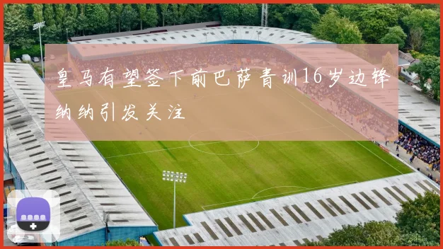 皇马有望签下前巴萨青训16岁边锋纳纳引发关注