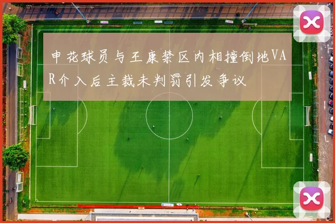 申花球员与王康禁区内相撞倒地VAR介入后主裁未判罚引发争议
