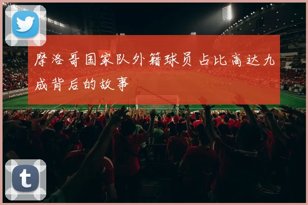 摩洛哥国家队外籍球员占比高达九成背后的故事