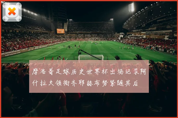 摩洛哥足球历史世界杯出场记录阿什拉夫领衔齐耶赫布努紧随其后