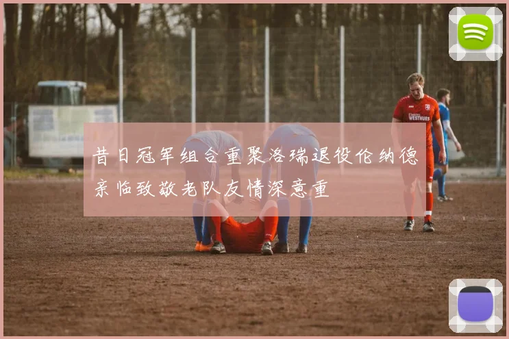 昔日冠军组合重聚洛瑞退役伦纳德亲临致敬老队友情深意重