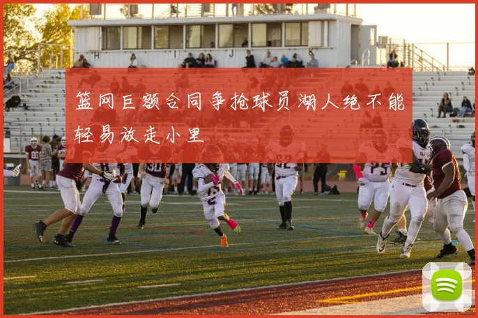 篮网巨额合同争抢球员湖人绝不能轻易放走小里