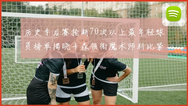 历史季后赛抢断70次以上最年轻球员榜单揭晓卡森领衔魔术师科比紧随其后