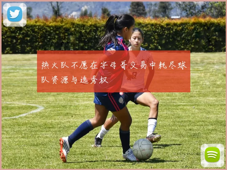 热火队不愿在字母哥交易中耗尽球队资源与选秀权