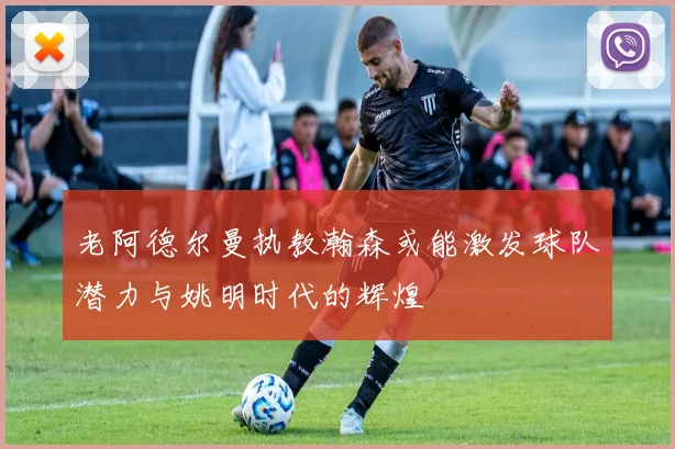 老阿德尔曼执教瀚森或能激发球队潜力与姚明时代的辉煌