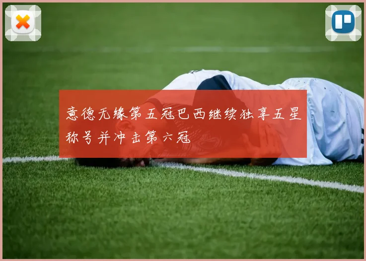 意德无缘第五冠巴西继续独享五星称号并冲击第六冠