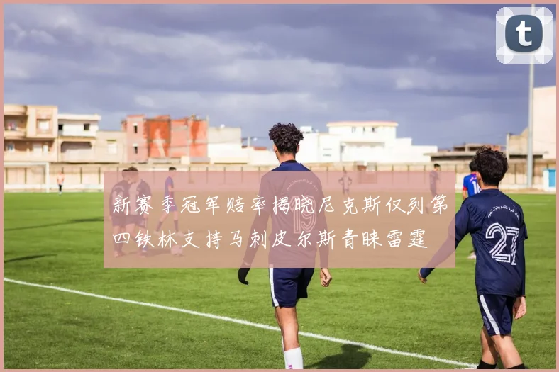 新赛季冠军赔率揭晓尼克斯仅列第四铁林支持马刺皮尔斯青睐雷霆